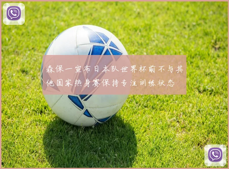 森保一宣布日本队世界杯前不与其他国家热身赛保持专注训练状态