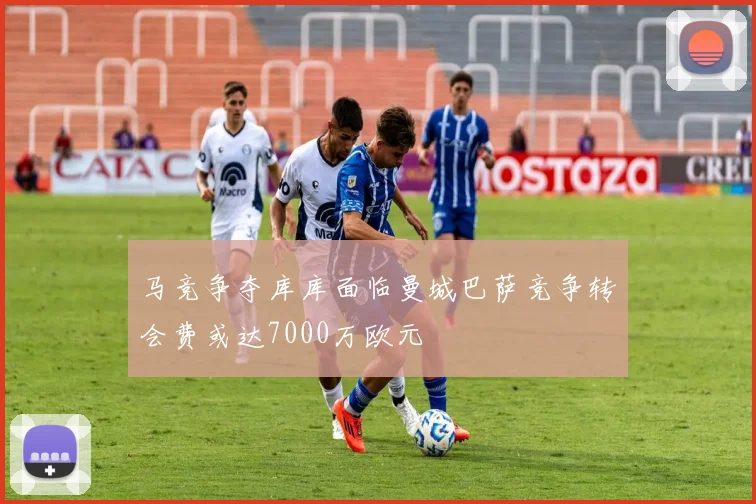 马竞争夺库库面临曼城巴萨竞争转会费或达7000万欧元
