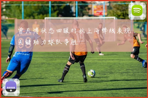 曾凡博状态回暖对抗上海锋线表现关键助力球队争胜